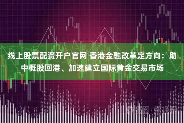 线上股票配资开户官网 香港金融改革定方向：助中概股回港、加速建立国际黄金交易市场