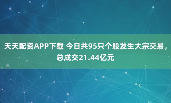 天天配资APP下载 今日共95只个股发生大宗交易，总成交21.44亿元