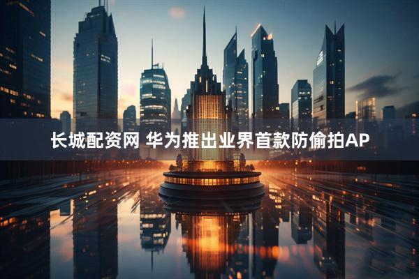 长城配资网 华为推出业界首款防偷拍AP