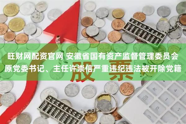 旺财网配资官网 安徽省国有资产监督管理委员会原党委书记、主任许崇信严重违纪违法被开除党籍