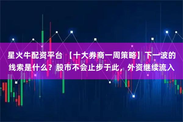 星火牛配资平台 【十大券商一周策略】下一波的线索是什么？股市不会止步于此，外资继续流入
