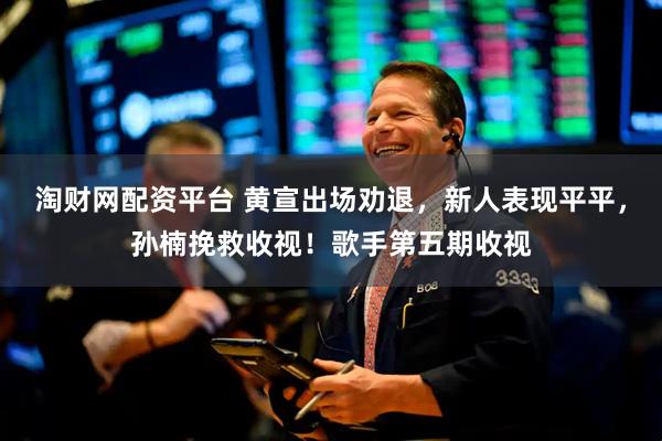 淘财网配资平台 黄宣出场劝退，新人表现平平，孙楠挽救收视！歌手第五期收视
