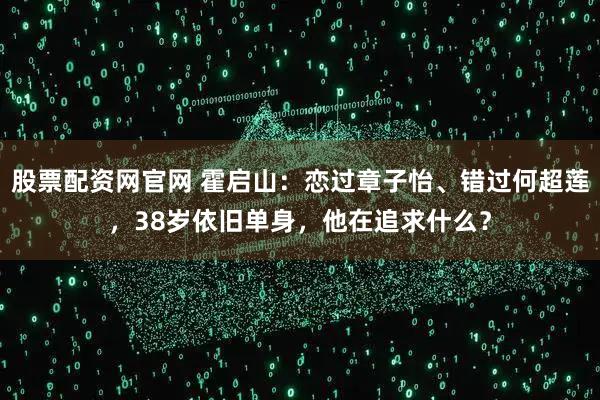 股票配资网官网 霍启山：恋过章子怡、错过何超莲，38岁依旧单身，他在追求什么？