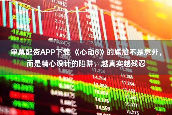单票配资APP下载 《心动8》的尴尬不是意外，而是精心设计的陷阱，越真实越残忍