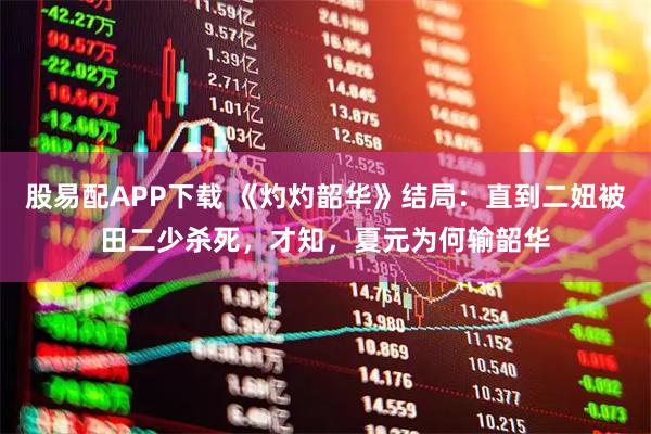 股易配APP下载 《灼灼韶华》结局：直到二妞被田二少杀死，才知，夏元为何输韶华