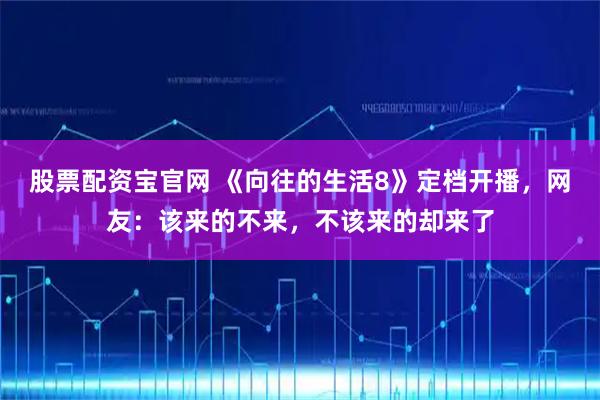 股票配资宝官网 《向往的生活8》定档开播，网友：该来的不来，不该来的却来了
