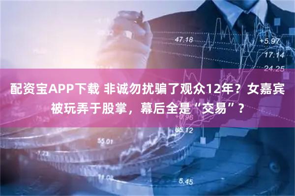 配资宝APP下载 非诚勿扰骗了观众12年？女嘉宾被玩弄于股掌，幕后全是“交易”？