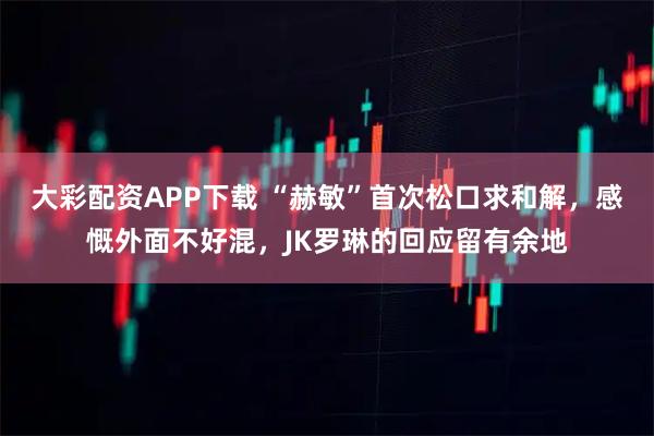 大彩配资APP下载 “赫敏”首次松口求和解，感慨外面不好混，JK罗琳的回应留有余地