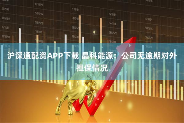 沪深通配资APP下载 晶科能源：公司无逾期对外担保情况