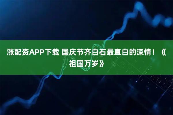 涨配资APP下载 国庆节齐白石最直白的深情！《祖国万岁》