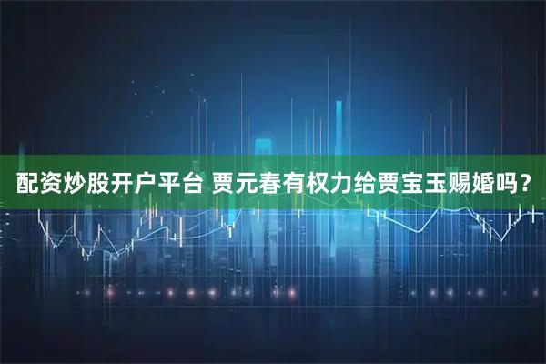 配资炒股开户平台 贾元春有权力给贾宝玉赐婚吗？