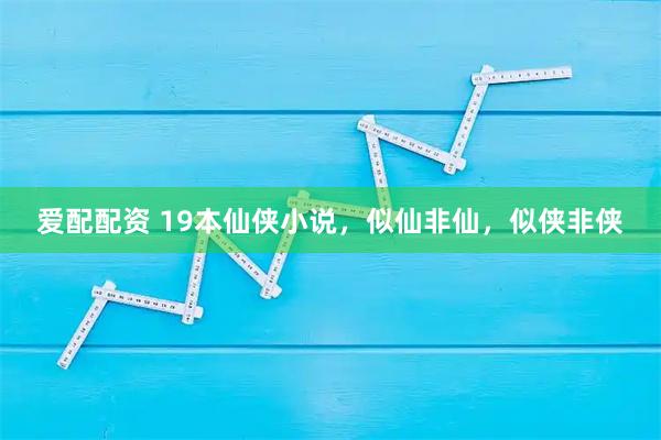 爱配配资 19本仙侠小说，似仙非仙，似侠非侠