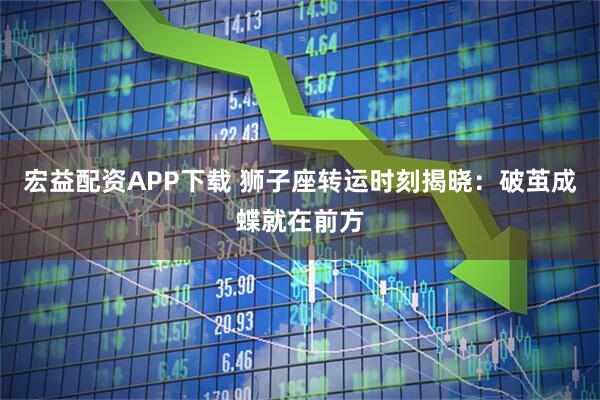 宏益配资APP下载 狮子座转运时刻揭晓：破茧成蝶就在前方