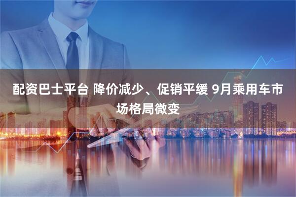 配资巴士平台 降价减少、促销平缓 9月乘用车市场格局微变