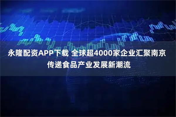 永隆配资APP下载 全球超4000家企业汇聚南京  传递食品产业发展新潮流