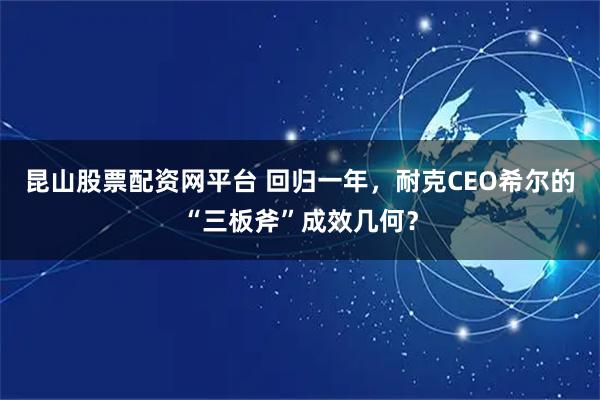 昆山股票配资网平台 回归一年，耐克CEO希尔的“三板斧”成效几何？