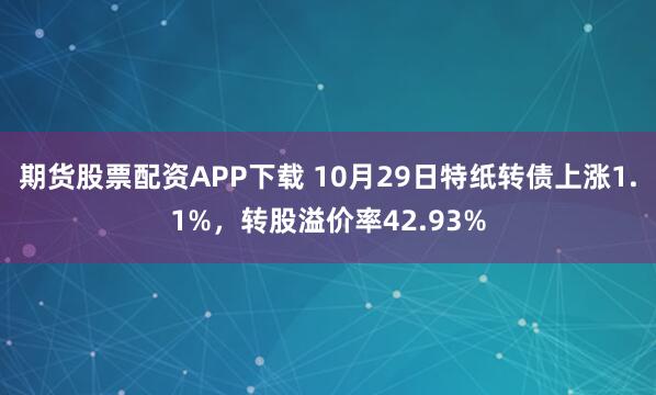 期货股票配资APP下载 10月29日特纸转债上涨1.1%，转股溢价率42.93%