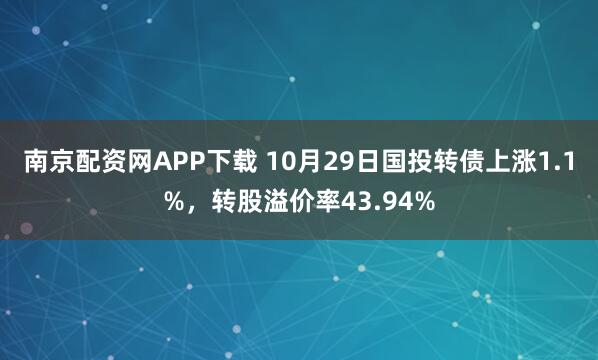 南京配资网APP下载 10月29日国投转债上涨1.1%，转股溢价率43.94%
