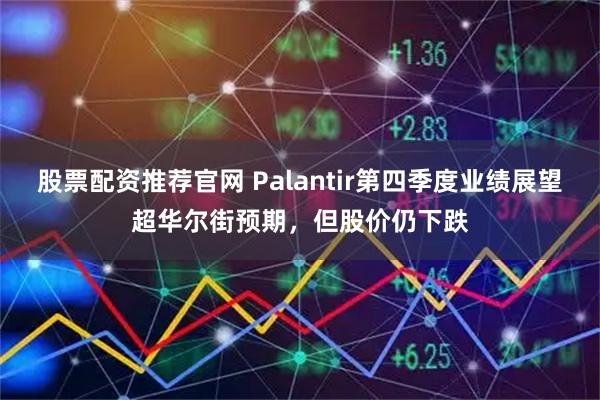 股票配资推荐官网 Palantir第四季度业绩展望超华尔街预期，但股价仍下跌