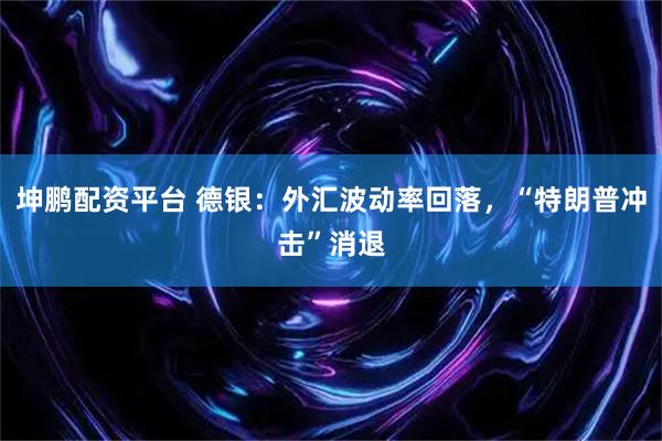 坤鹏配资平台 德银：外汇波动率回落，“特朗普冲击”消退