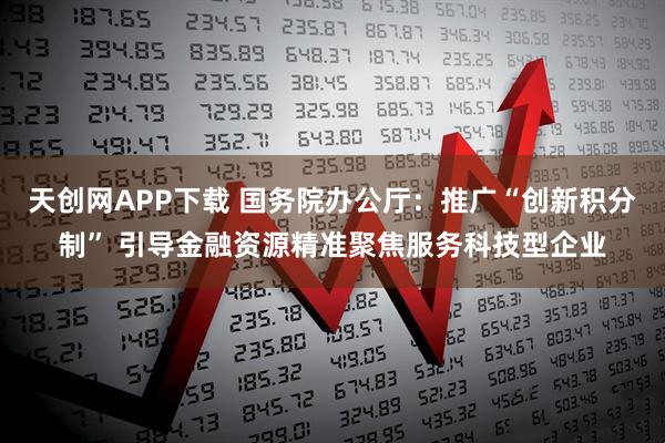 天创网APP下载 国务院办公厅：推广“创新积分制” 引导金融资源精准聚焦服务科技型企业
