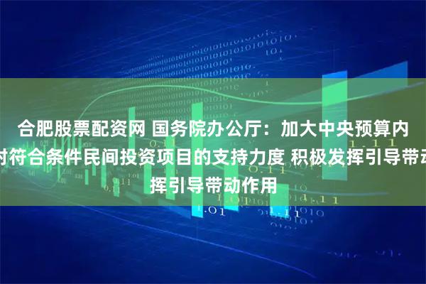 合肥股票配资网 国务院办公厅：加大中央预算内投资对符合条件民间投资项目的支持力度 积极发挥引导带动作用