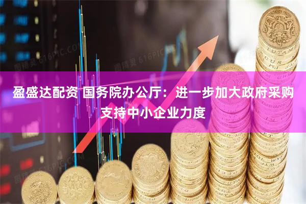 盈盛达配资 国务院办公厅：进一步加大政府采购支持中小企业力度
