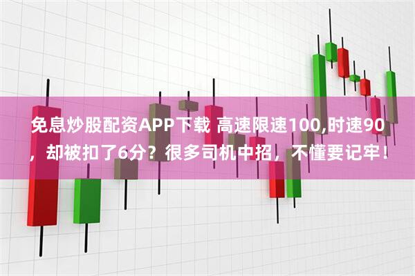 免息炒股配资APP下载 高速限速100,时速90，却被扣了6分？很多司机中招，不懂要记牢！