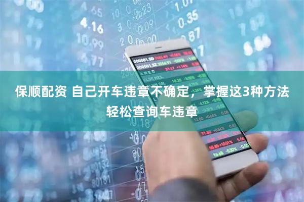 保顺配资 自己开车违章不确定，掌握这3种方法轻松查询车违章