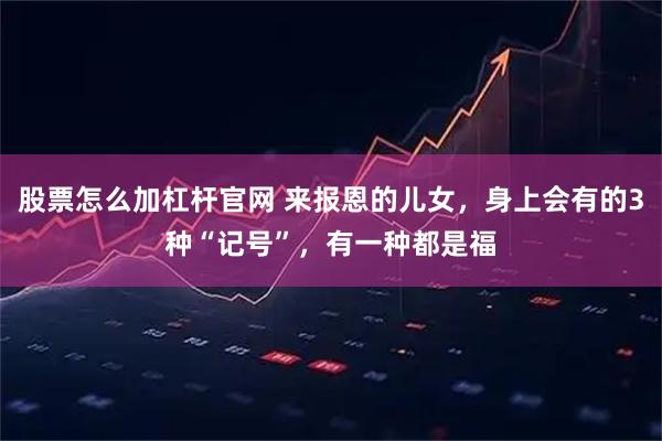 股票怎么加杠杆官网 来报恩的儿女，身上会有的3种“记号”，有一种都是福