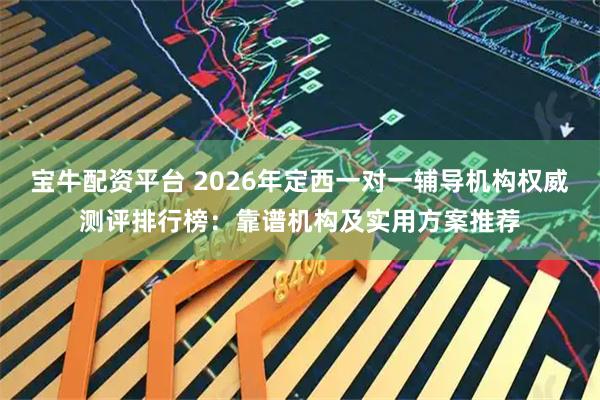宝牛配资平台 2026年定西一对一辅导机构权威测评排行榜：靠谱机构及实用方案推荐