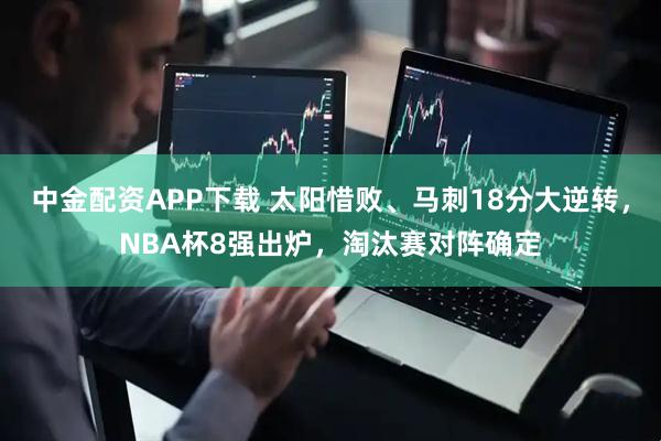 中金配资APP下载 太阳惜败、马刺18分大逆转，NBA杯8强出炉，淘汰赛对阵确定
