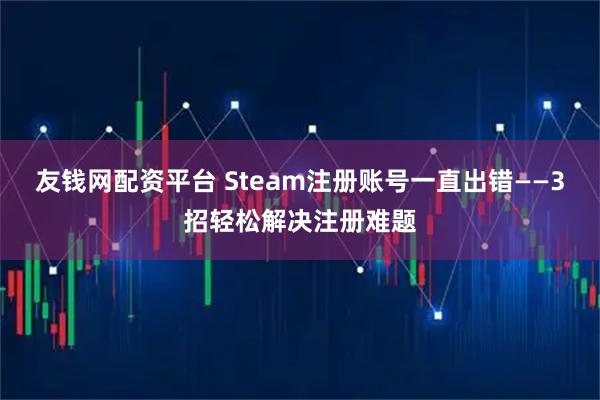 友钱网配资平台 Steam注册账号一直出错——3招轻松解决注册难题