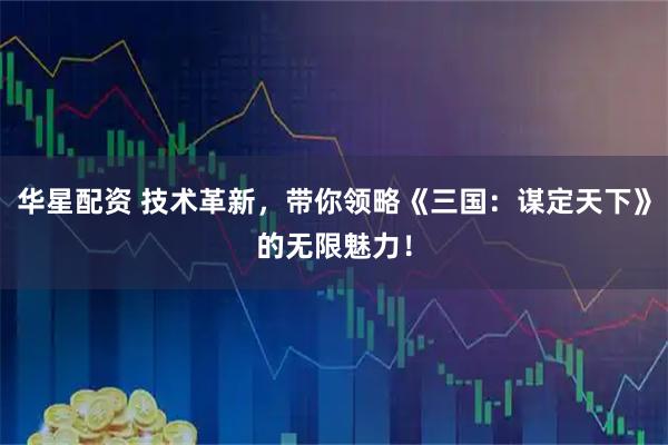 华星配资 技术革新，带你领略《三国：谋定天下》的无限魅力！