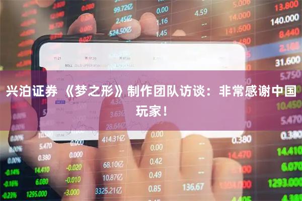 兴泊证券 《梦之形》制作团队访谈：非常感谢中国玩家！