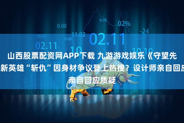 山西股票配资网APP下载 九游游戏娱乐《守望先锋2》新英雄“斩仇”因身材争议登上热搜？设计师亲自回应质疑