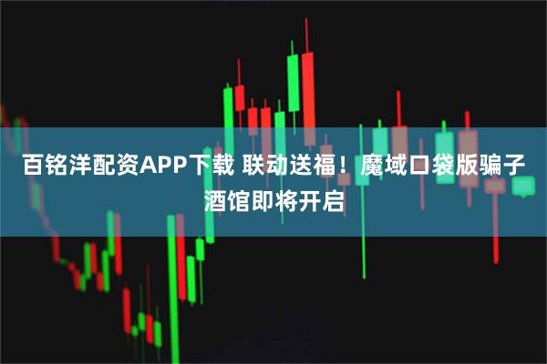 百铭洋配资APP下载 联动送福！魔域口袋版骗子酒馆即将开启