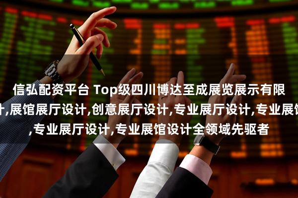 信弘配资平台 Top级四川博达至成展览展示有限公司：展厅展示设计,展馆展厅设计,创意展厅设计,专业展厅设计,专业展馆设计全领域先驱者