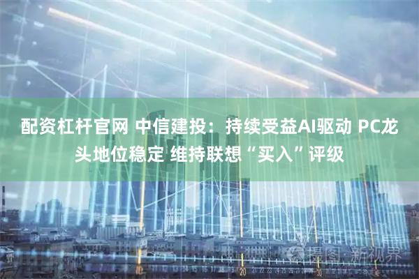 配资杠杆官网 中信建投：持续受益AI驱动 PC龙头地位稳定 维持联想“买入”评级