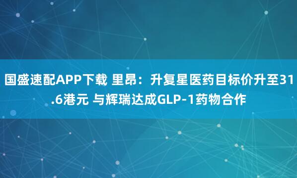 国盛速配APP下载 里昂：升复星医药目标价升至31.6港元 与辉瑞达成GLP-1药物合作