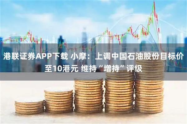港联证券APP下载 小摩：上调中国石油股份目标价至10港元 维持“增持”评级