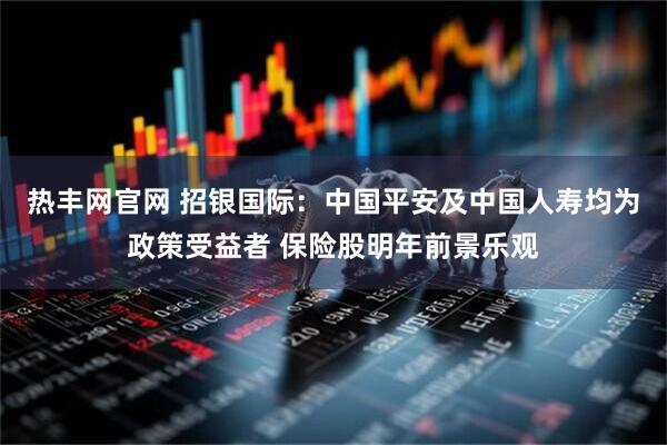 热丰网官网 招银国际：中国平安及中国人寿均为政策受益者 保险股明年前景乐观
