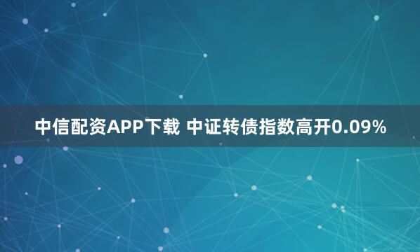 中信配资APP下载 中证转债指数高开0.09%