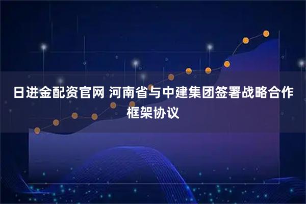 日进金配资官网 河南省与中建集团签署战略合作框架协议