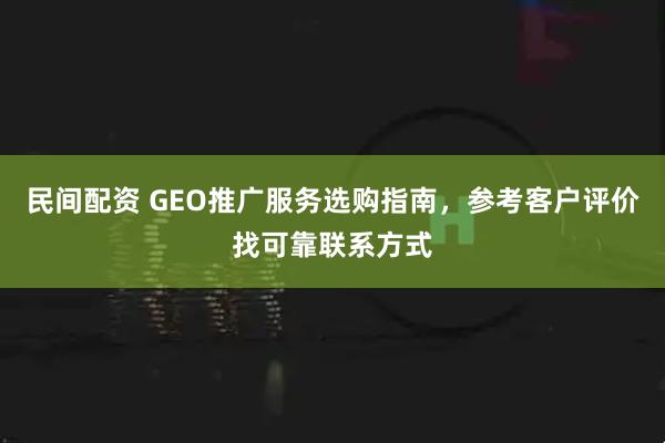 民间配资 GEO推广服务选购指南，参考客户评价找可靠联系方式