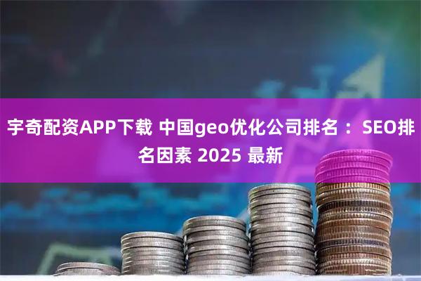 宇奇配资APP下载 中国geo优化公司排名 ：SEO排名因素 2025 最新