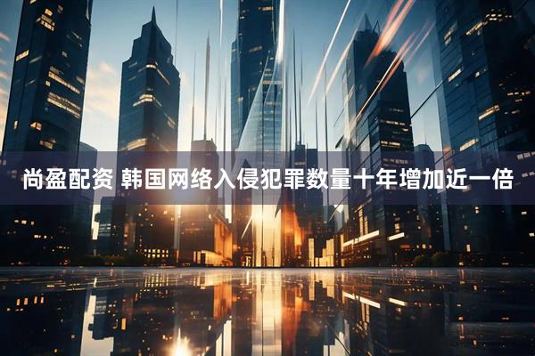 尚盈配资 韩国网络入侵犯罪数量十年增加近一倍
