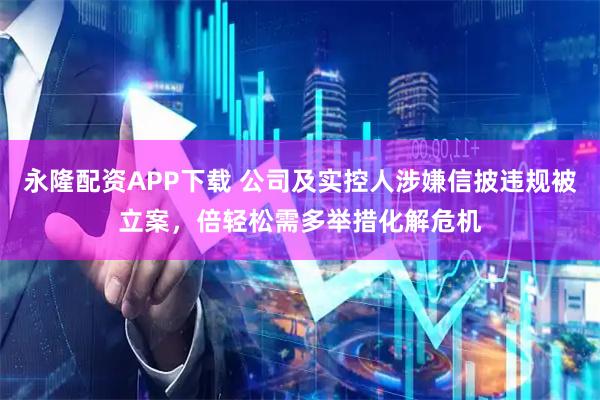 永隆配资APP下载 公司及实控人涉嫌信披违规被立案，倍轻松需多举措化解危机