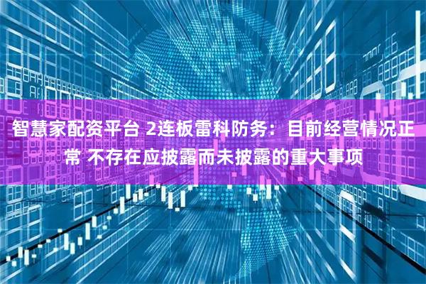 智慧家配资平台 2连板雷科防务：目前经营情况正常 不存在应披露而未披露的重大事项