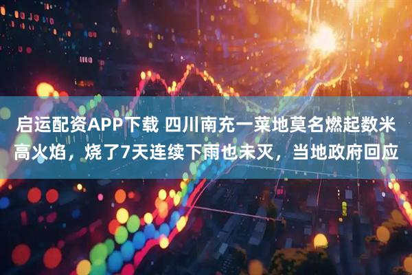 启运配资APP下载 四川南充一菜地莫名燃起数米高火焰，烧了7天连续下雨也未灭，当地政府回应